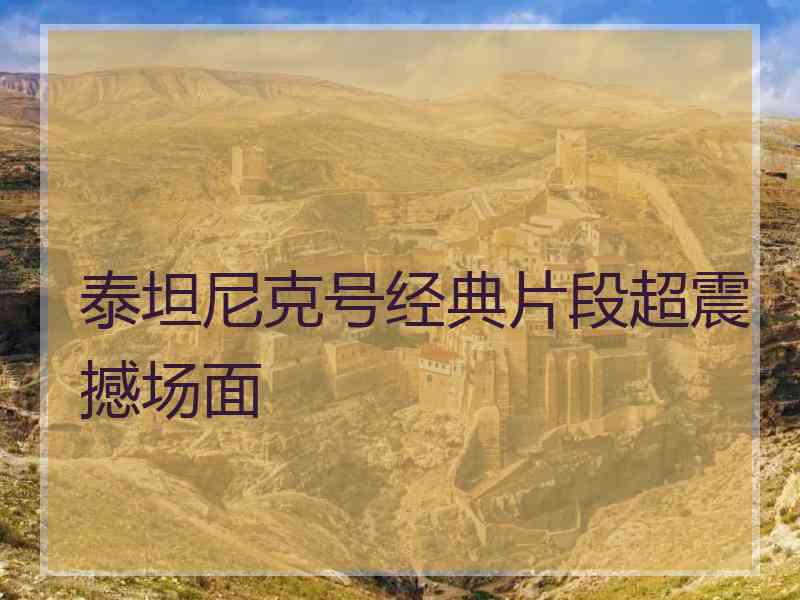 泰坦尼克号经典片段超震撼场面 泰坦尼克号经典片段超震撼场面