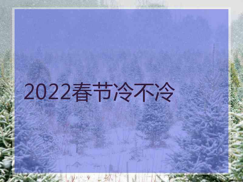 2022春节冷不冷 2022春节冷不冷