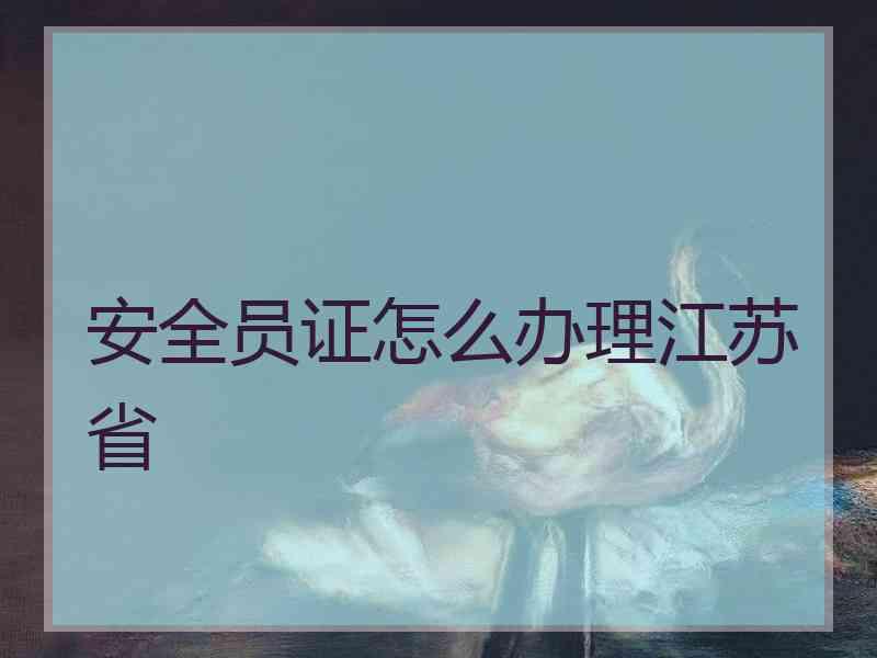 安全员证怎么办理江苏省 安全员证怎么办理江苏省
