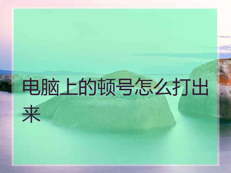 电脑上的顿号怎么打出来 电脑上的顿号怎么打出来