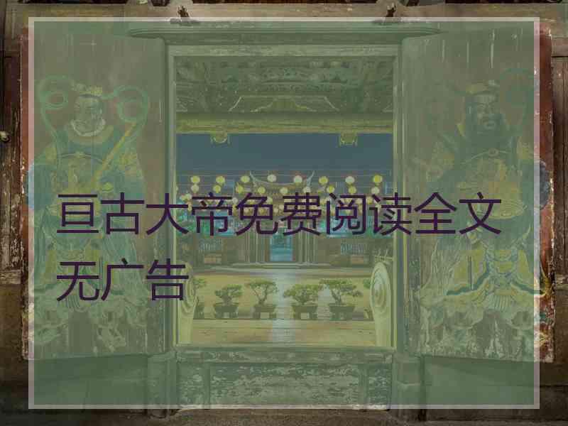 亘古大帝免费阅读全文无广告 亘古大帝免费阅读全文无广告