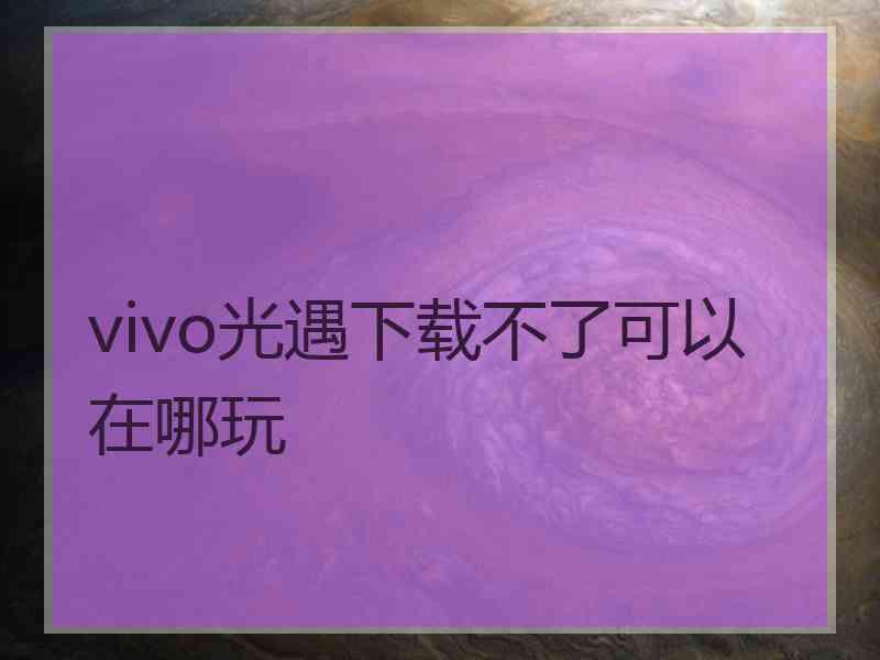 vivo光遇下载不了可以在哪玩 vivo光遇下载不了可以在哪玩