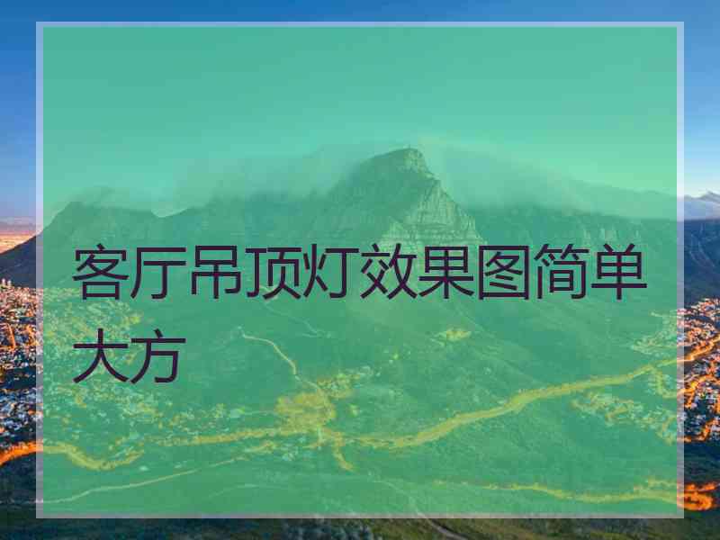 客厅吊顶灯效果图简单大方 客厅吊顶灯效果图简单大方
