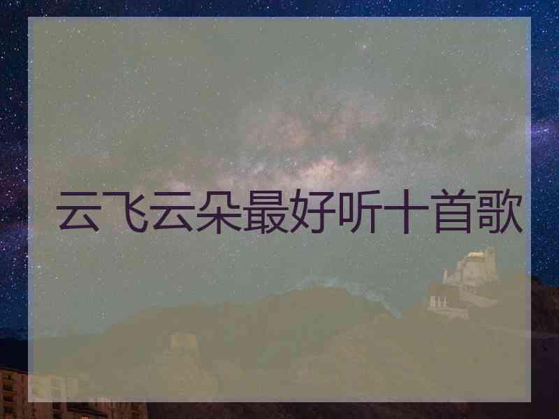 云飞云朵最好听十首歌 云飞云朵最好听十首歌