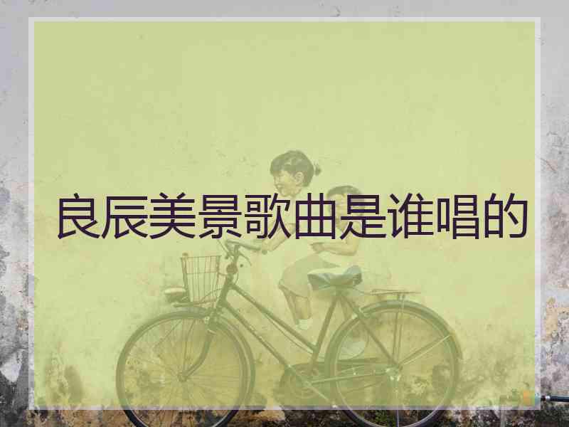 良辰美景歌曲是谁唱的 良辰美景歌曲是谁唱的