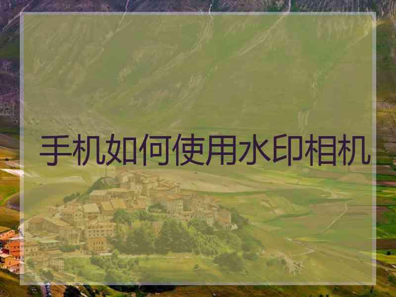 手机如何使用水印相机 手机如何使用水印相机