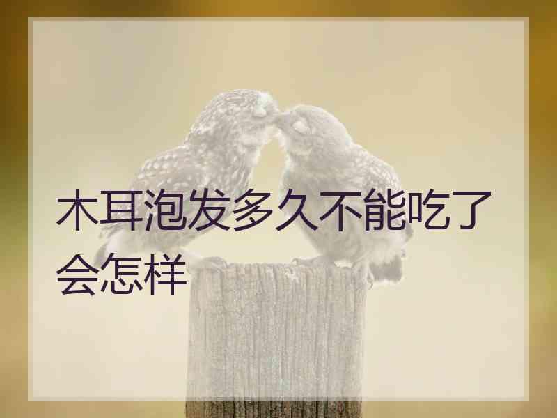 木耳泡发多久不能吃了会怎样 木耳泡发多久不能吃了会怎样
