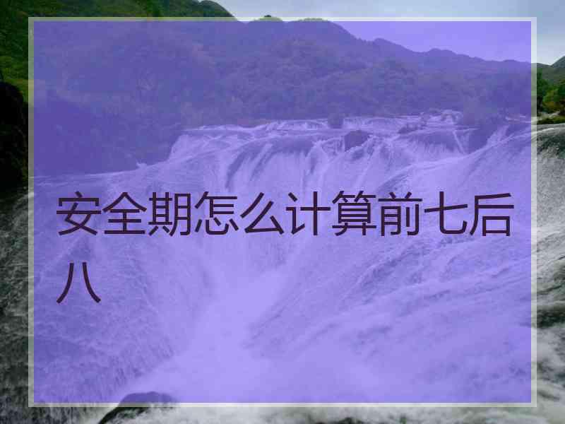 安全期怎么计算前七后八 安全期怎么计算前七后八