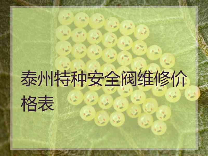 泰州特种安全阀维修价格表 泰州特种安全阀维修价格表