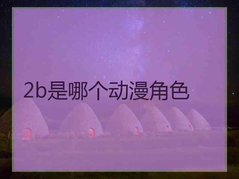 2b是哪个动漫角色 2b是哪个动漫角色