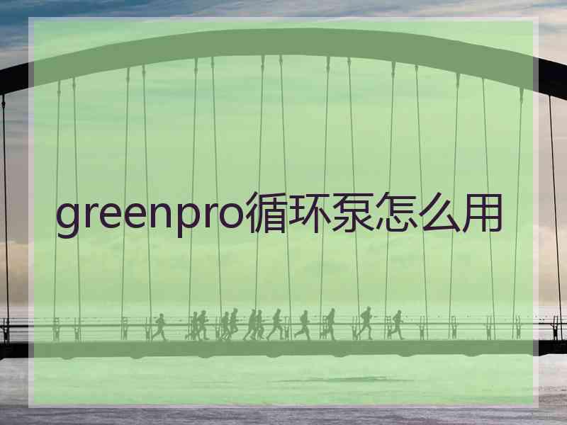 greenpro循环泵怎么用 greenpro循环泵怎么用