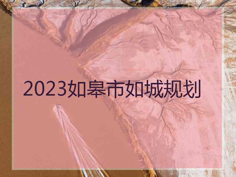 2023如皋市如城规划 2023如皋市如城规划