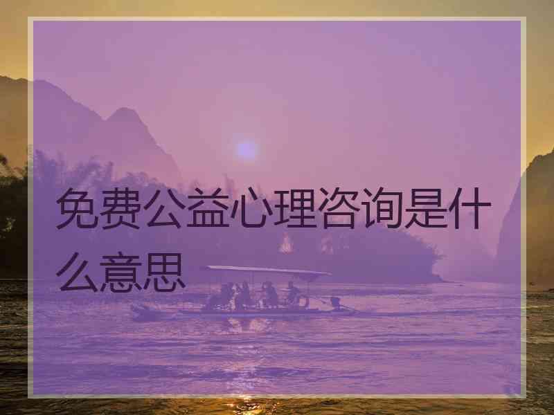 免费公益心理咨询是什么意思 免费公益心理咨询是什么意思