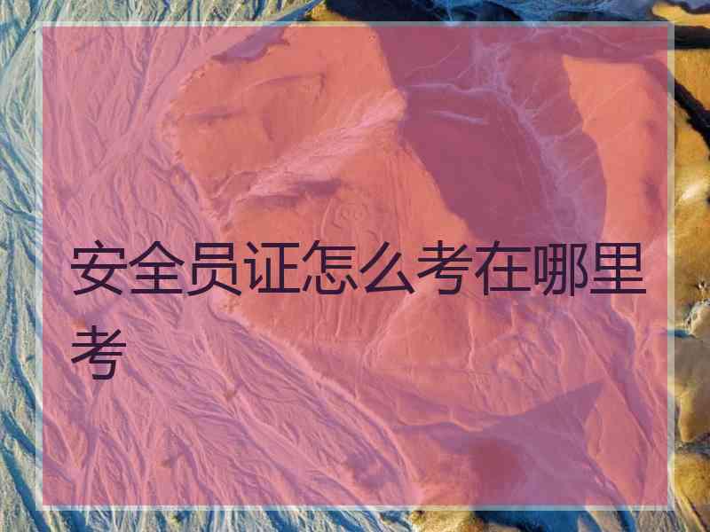安全员证怎么考在哪里考 安全员证怎么考在哪里考