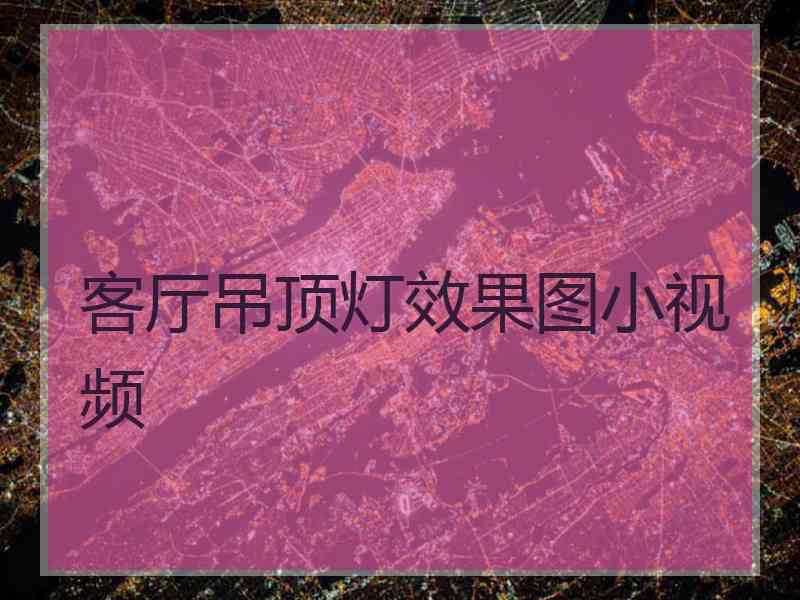 客厅吊顶灯效果图小视频 客厅吊顶灯效果图小视频