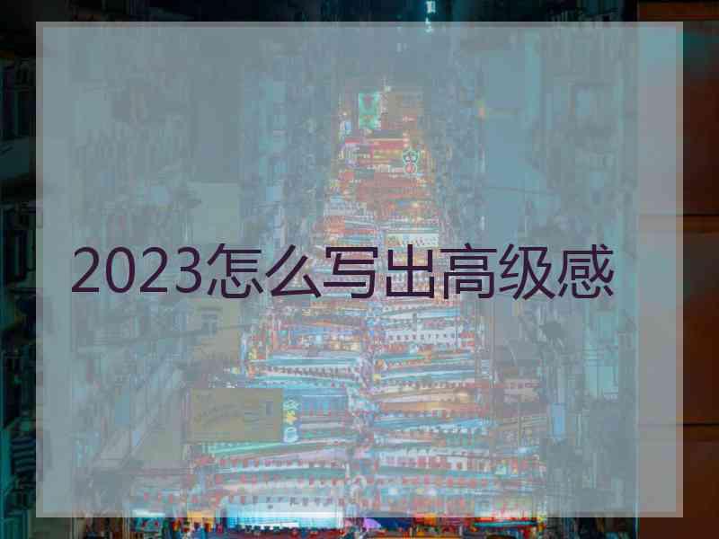 2023怎么写出高级感 2023怎么写出高级感