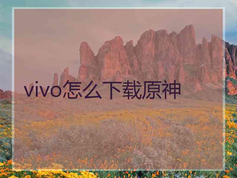 vivo怎么下载原神 vivo怎么下载原神