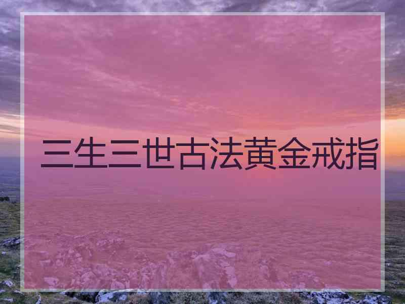 三生三世古法黄金戒指 三生三世古法黄金戒指