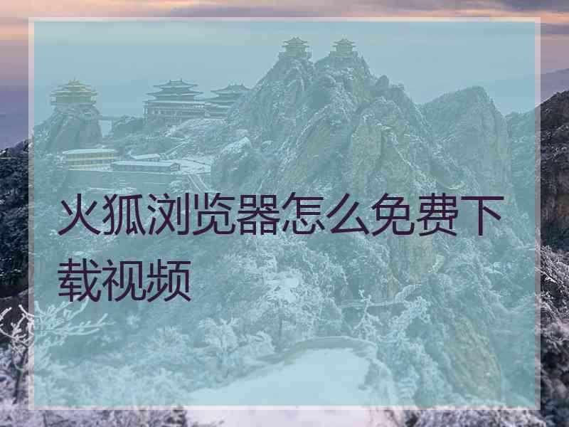 火狐浏览器怎么免费下载视频 火狐浏览器怎么免费下载视频