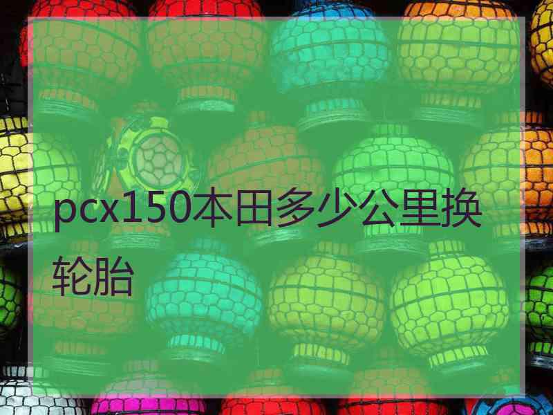 pcx150本田多少公里换轮胎 pcx150本田多少公里换轮胎