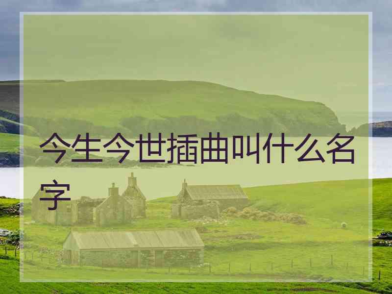 今生今世插曲叫什么名字 今生今世插曲叫什么名字