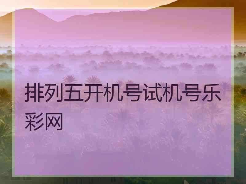 排列五开机号试机号乐彩网 排列五开机号试机号乐彩网