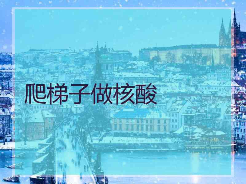 爬梯子做核酸 爬梯子做核酸