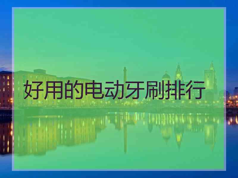 好用的电动牙刷排行 好用的电动牙刷排行