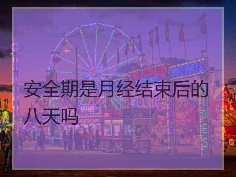 安全期是月经结束后的八天吗 安全期是月经结束后的八天吗