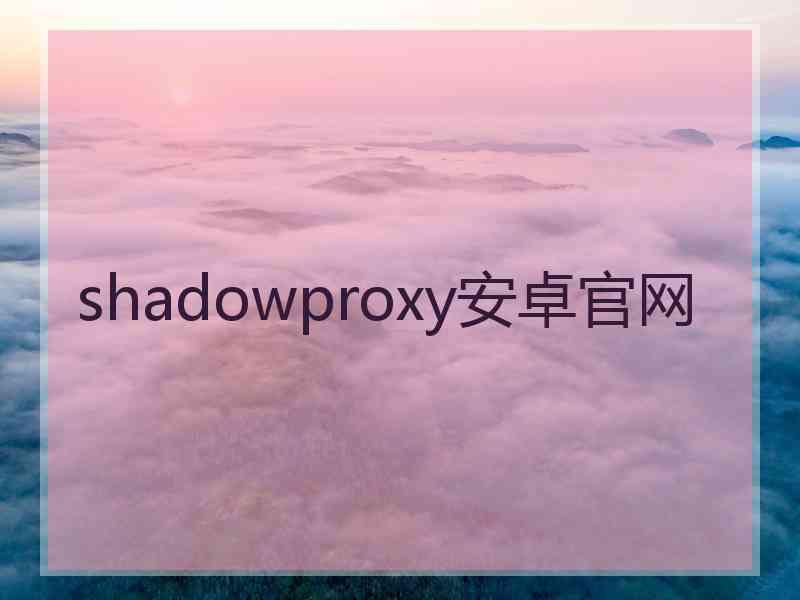 shadowproxy安卓官网 shadowproxy安卓官网