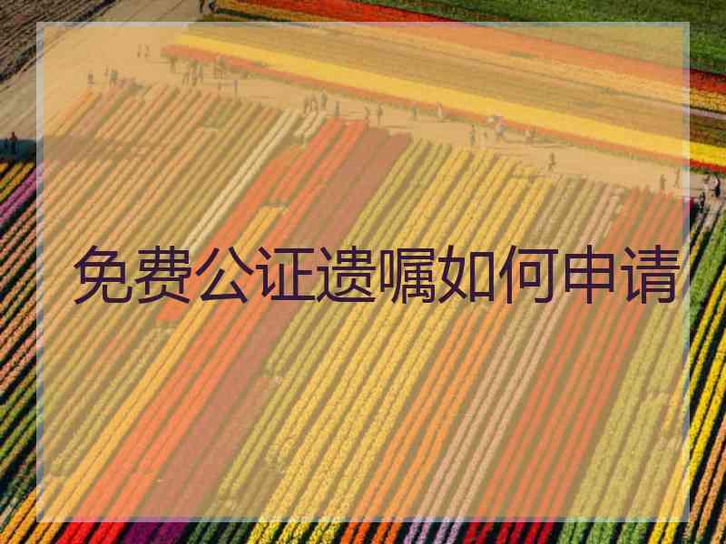 免费公证遗嘱如何申请 免费公证遗嘱如何申请