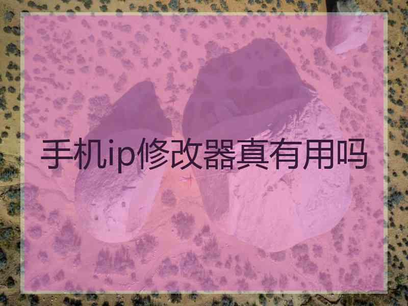 手机ip修改器真有用吗