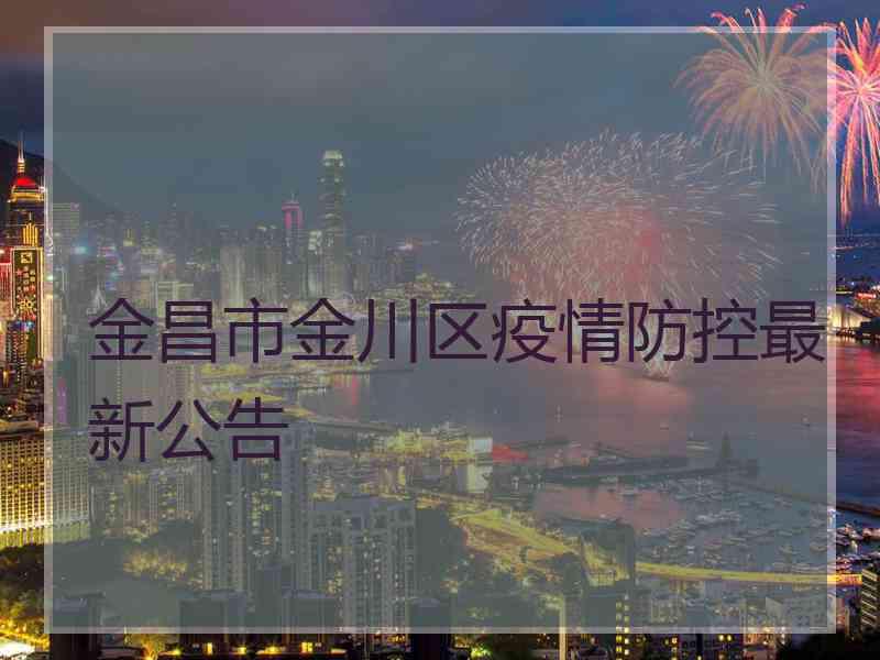 金昌市金川区疫情防控最新公告