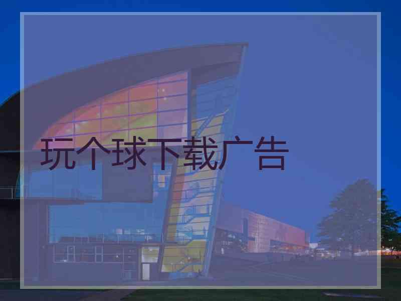 玩个球下载广告