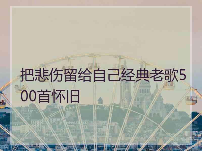 把悲伤留给自己经典老歌500首怀旧