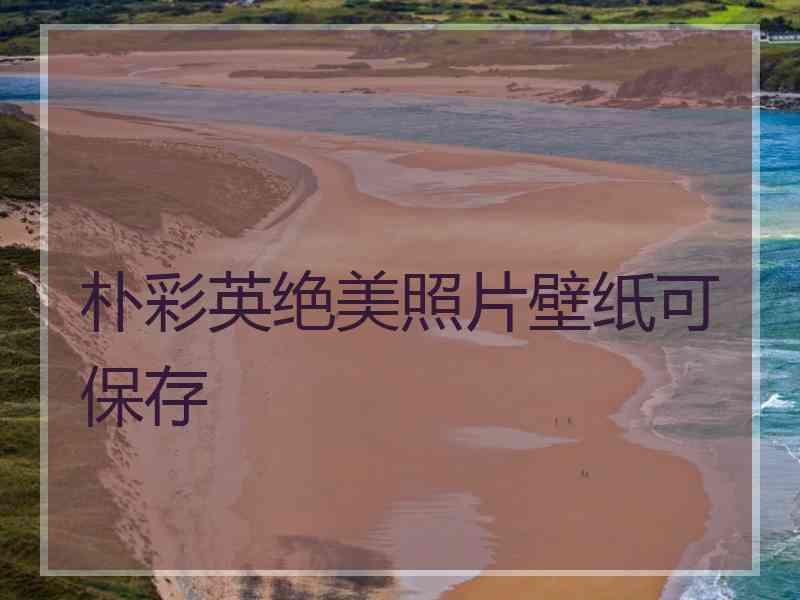 朴彩英绝美照片壁纸可保存