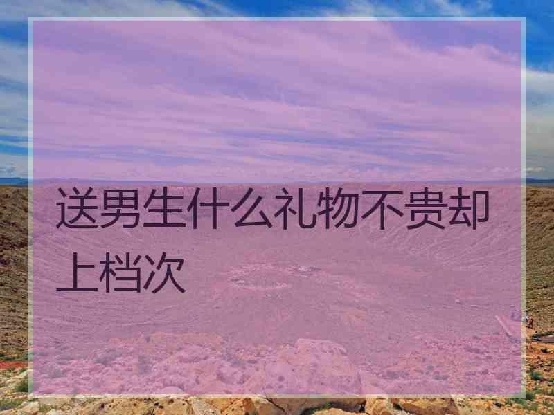 送男生什么礼物不贵却上档次