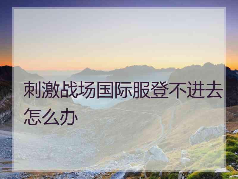 刺激战场国际服登不进去怎么办