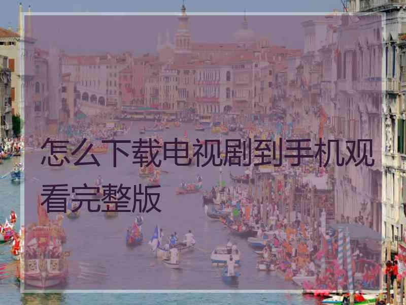 怎么下载电视剧到手机观看完整版
