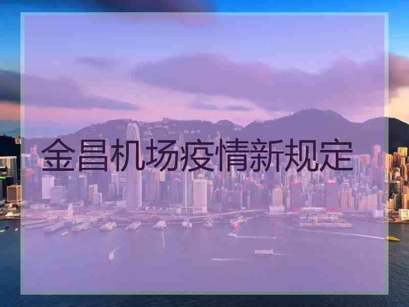 金昌机场疫情新规定