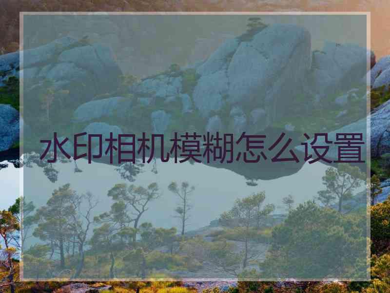 水印相机模糊怎么设置