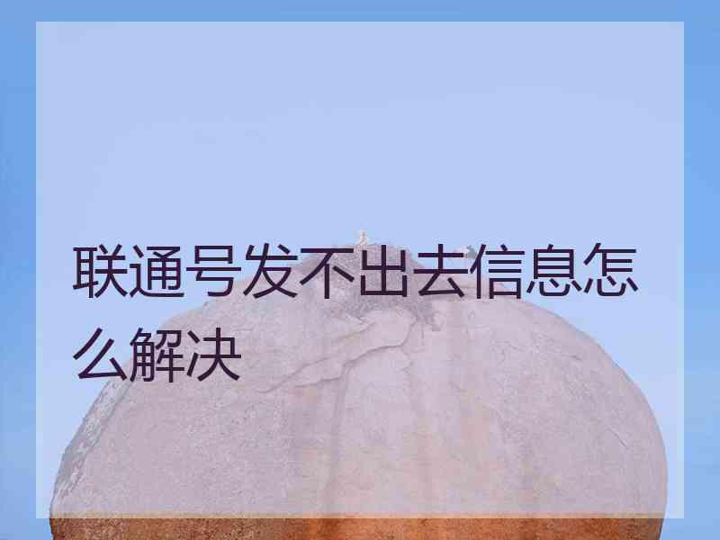 联通号发不出去信息怎么解决