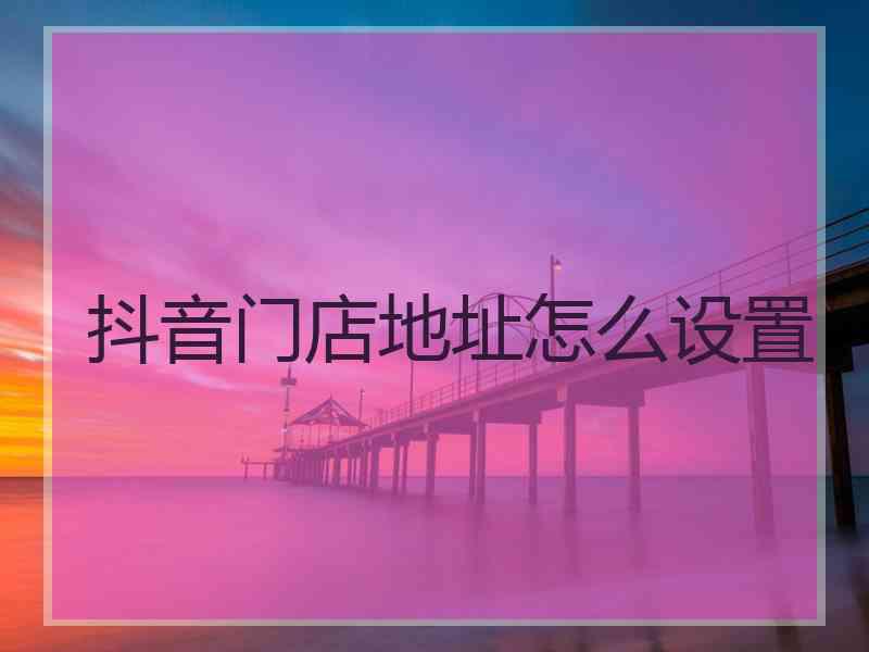 抖音门店地址怎么设置