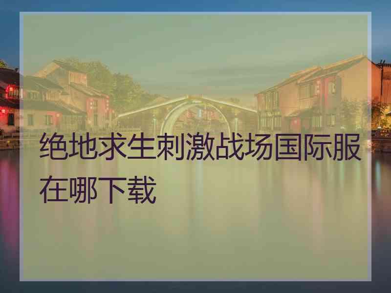 绝地求生刺激战场国际服在哪下载