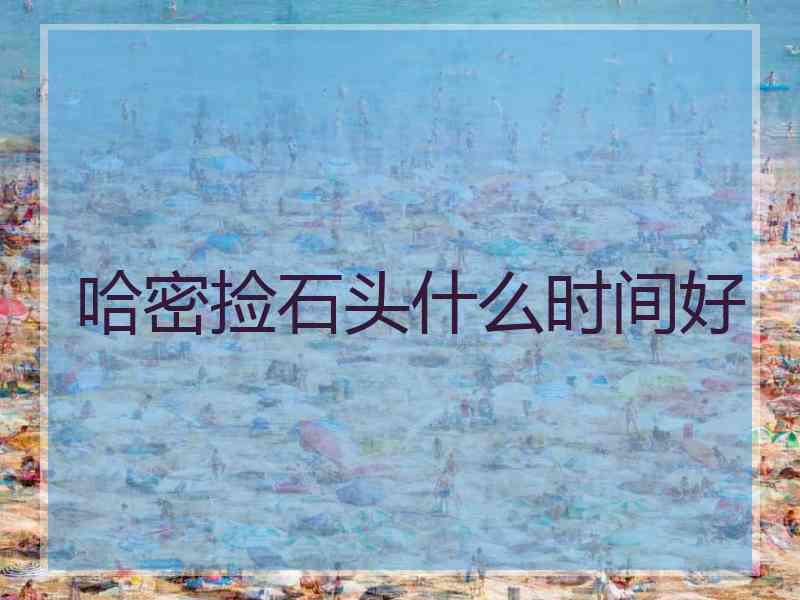 哈密捡石头什么时间好