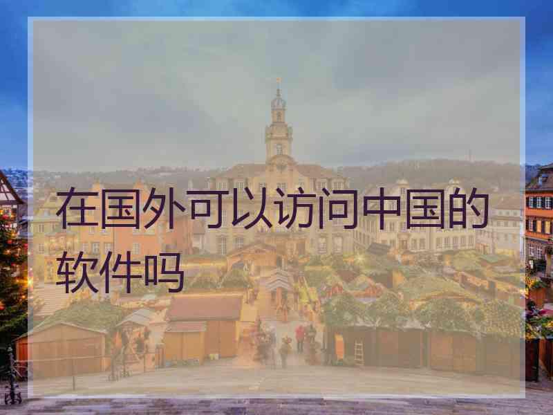 在国外可以访问中国的软件吗