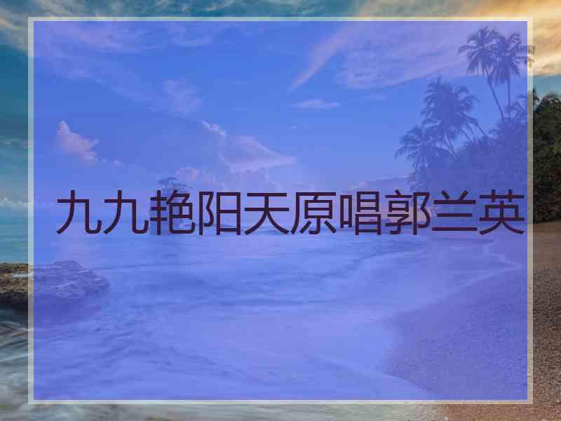 九九艳阳天原唱郭兰英