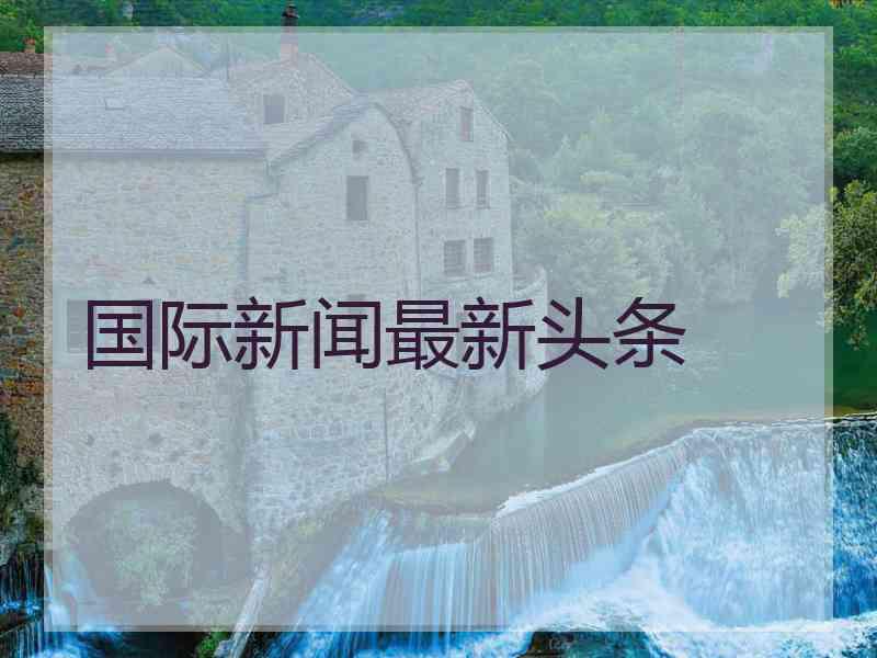 国际新闻最新头条