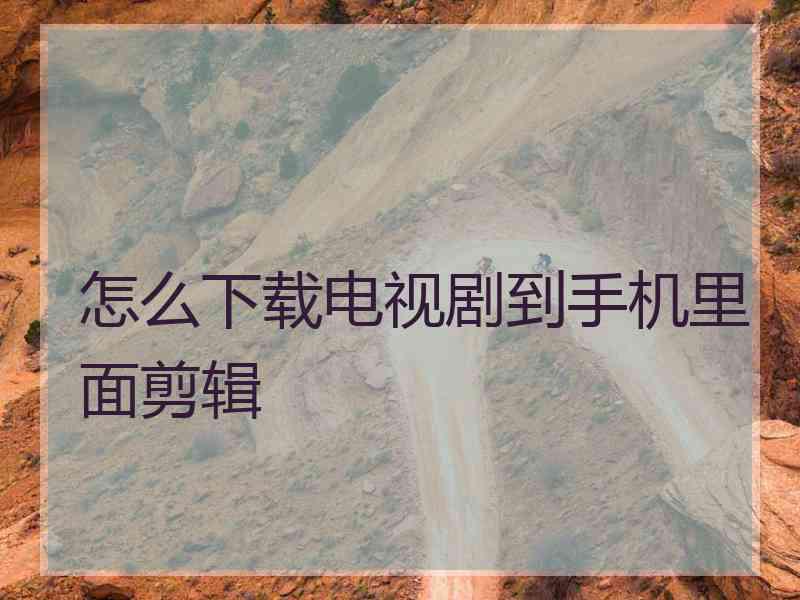 怎么下载电视剧到手机里面剪辑