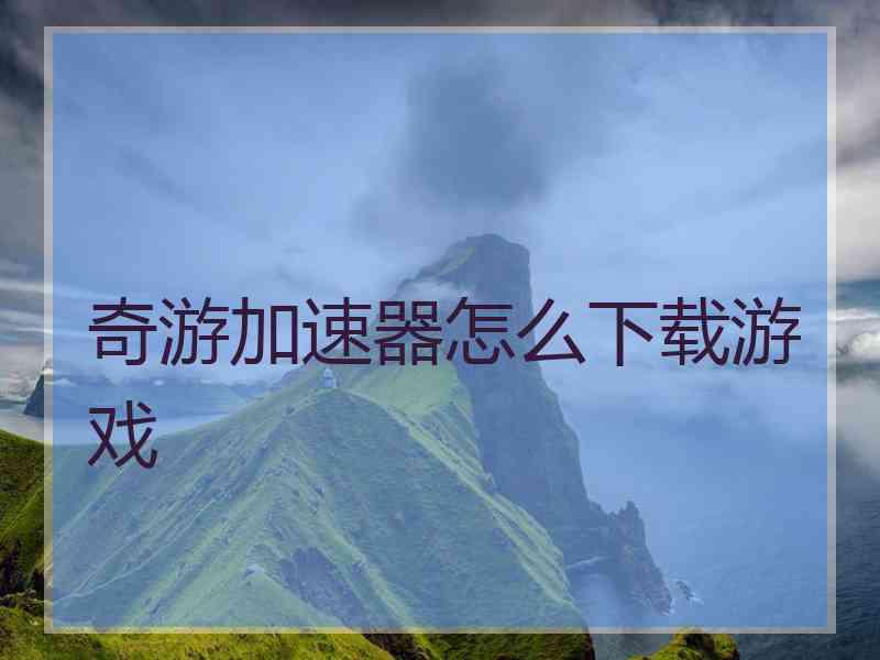 奇游加速器怎么下载游戏